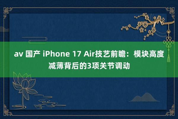 av 国产 iPhone 17 Air技艺前瞻：模块高度减薄背后的3项关节调动