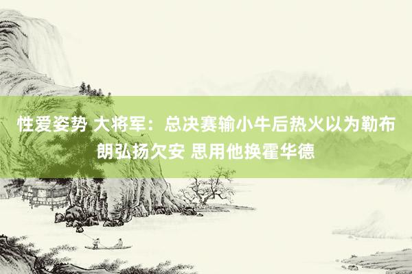 性爱姿势 大将军：总决赛输小牛后热火以为勒布朗弘扬欠安 思用他换霍华德