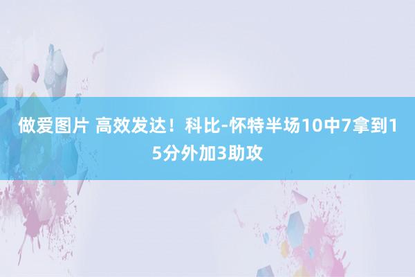 做爱图片 高效发达！科比-怀特半场10中7拿到15分外加3助攻