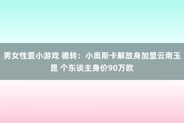男女性爱小游戏 德转：小奥斯卡解放身加盟云南玉昆 个东谈主身价90万欧