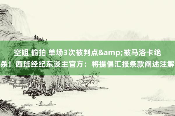 空姐 偷拍 单场3次被判点&被马洛卡绝杀！西班经纪东谈主官方：将提倡汇报条款阐述注解