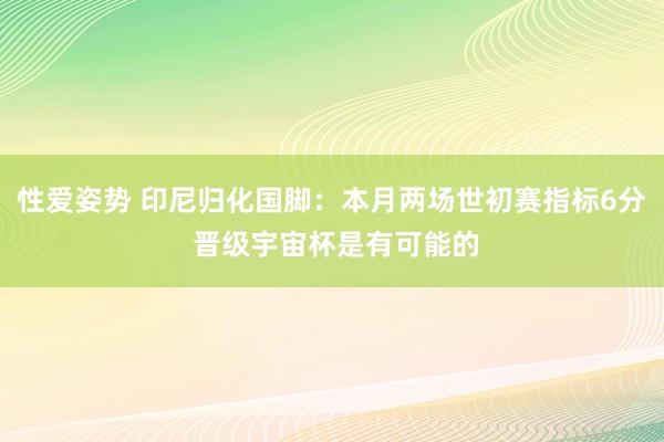 性爱姿势 印尼归化国脚：本月两场世初赛指标6分 晋级宇宙杯是有可能的