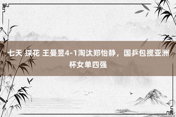 七天 探花 王曼昱4-1淘汰郑怡静，国乒包揽亚洲杯女单四强