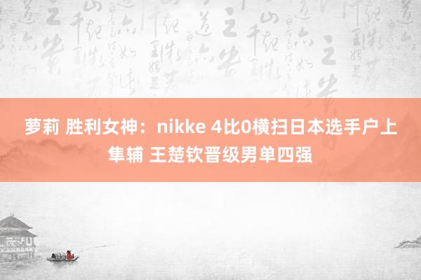 萝莉 胜利女神：nikke 4比0横扫日本选手户上隼辅 王楚钦晋级男单四强