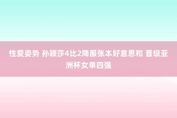 性爱姿势 孙颖莎4比2降服张本好意思和 晋级亚洲杯女单四强