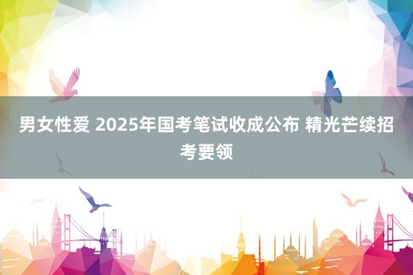 男女性爱 2025年国考笔试收成公布 精光芒续招考要领