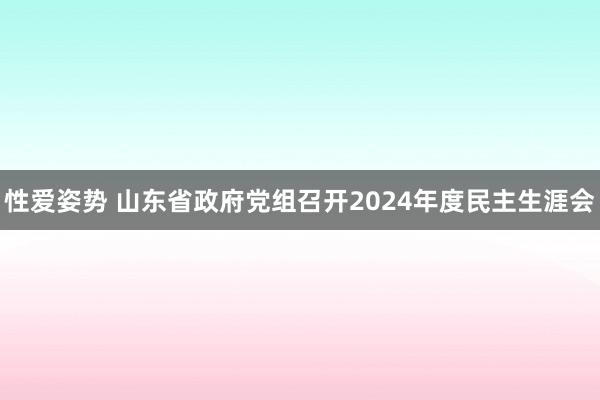 性爱姿势 山东省政府党组召开2024年度民主生涯会