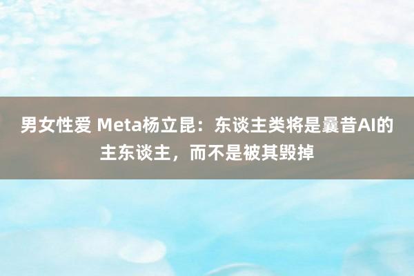 男女性爱 Meta杨立昆：东谈主类将是曩昔AI的主东谈主，而不是被其毁掉