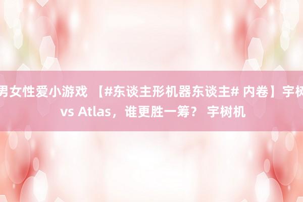 男女性爱小游戏 【#东谈主形机器东谈主# 内卷】宇树 vs Atlas，谁更胜一筹？ 宇树机