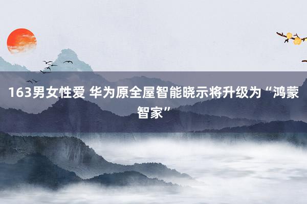 163男女性爱 华为原全屋智能晓示将升级为“鸿蒙智家”
