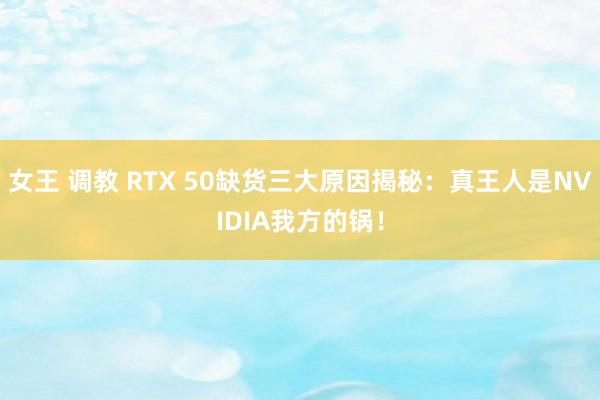 女王 调教 RTX 50缺货三大原因揭秘：真王人是NVIDIA我方的锅！