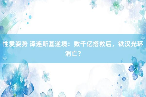 性爱姿势 泽连斯基逆境：数千亿搭救后，铁汉光环消亡？