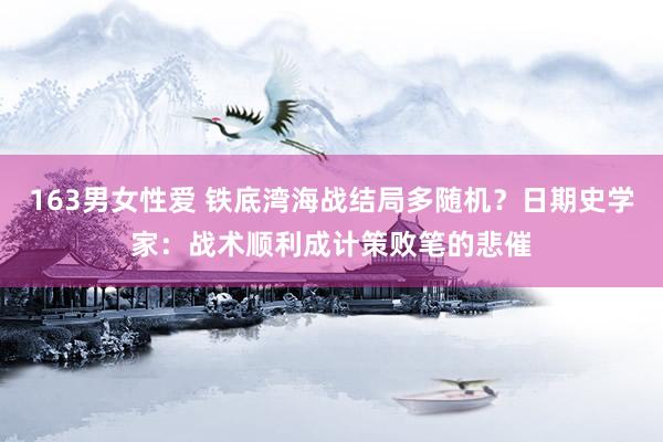 163男女性爱 铁底湾海战结局多随机？日期史学家：战术顺利成计策败笔的悲催