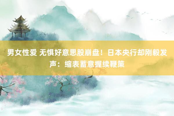 男女性爱 无惧好意思股崩盘！日本央行却刚毅发声：缩表蓄意握续鞭策