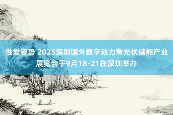 性爱姿势 2025深圳国外数字动力暨光伏储能产业展览会于9月18-21在深圳举办
