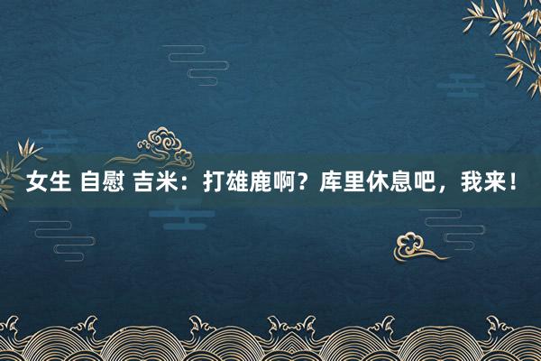 女生 自慰 吉米：打雄鹿啊？库里休息吧，我来！