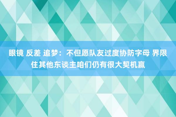 眼镜 反差 追梦：不但愿队友过度协防字母 界限住其他东谈主咱们仍有很大契机赢