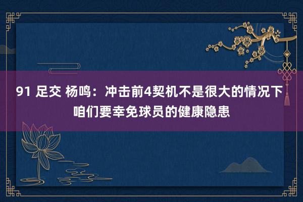 91 足交 杨鸣：冲击前4契机不是很大的情况下 咱们要幸免球员的健康隐患
