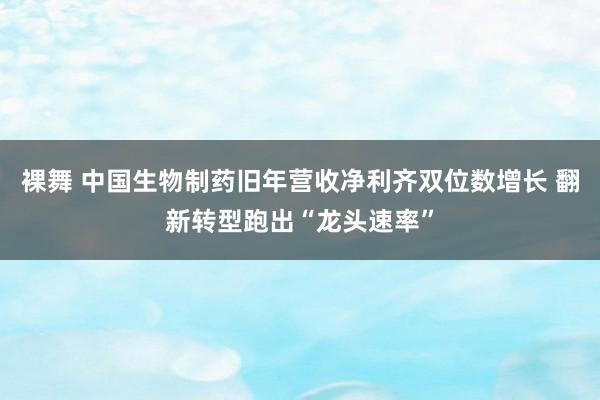 裸舞 中国生物制药旧年营收净利齐双位数增长 翻新转型跑出“龙头速率”