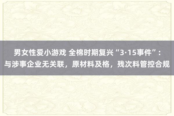 男女性爱小游戏 全棉时期复兴“3·15事件”：与涉事企业无关联，原材料及格，残次料管控合规