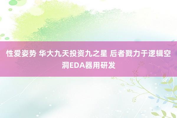 性爱姿势 华大九天投资九之星 后者戮力于逻辑空洞EDA器用研发