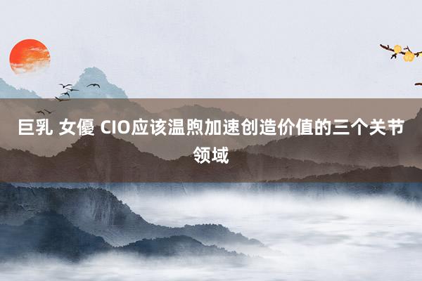 巨乳 女優 CIO应该温煦加速创造价值的三个关节领域