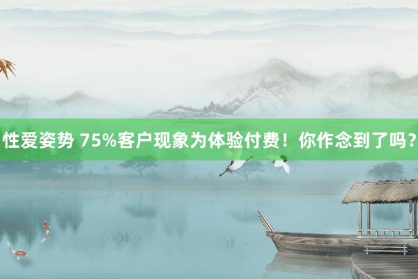 性爱姿势 75%客户现象为体验付费！你作念到了吗？