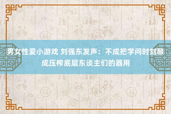 男女性爱小游戏 刘强东发声：不成把学问时刻酿成压榨底层东谈主们的器用