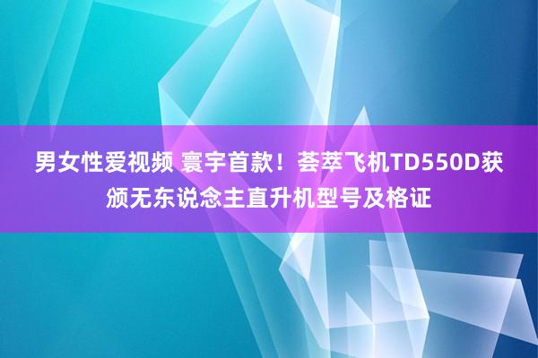 男女性爱视频 寰宇首款！荟萃飞机TD550D获颁无东说念主直升机型号及格证