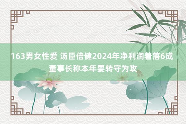163男女性爱 汤臣倍健2024年净利润着落6成 董事长称本年要转守为攻