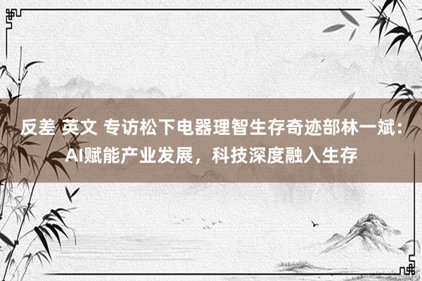 反差 英文 专访松下电器理智生存奇迹部林一斌：AI赋能产业发展，科技深度融入生存
