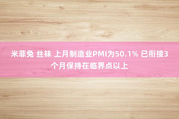 米菲兔 丝袜 上月制造业PMI为50.1% 已衔接3个月保持在临界点以上