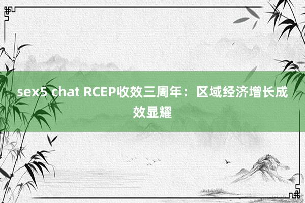 sex5 chat RCEP收效三周年：区域经济增长成效显耀