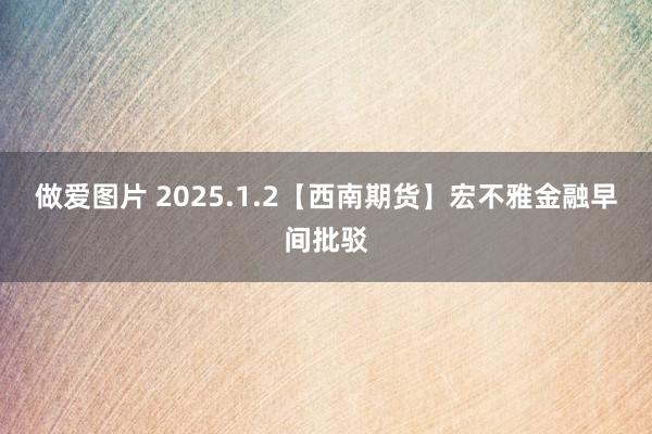 做爱图片 2025.1.2【西南期货】宏不雅金融早间批驳
