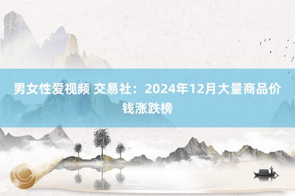 男女性爱视频 交易社：2024年12月大量商品价钱涨跌榜