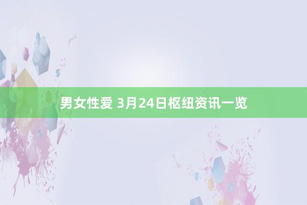 男女性爱 3月24日枢纽资讯一览