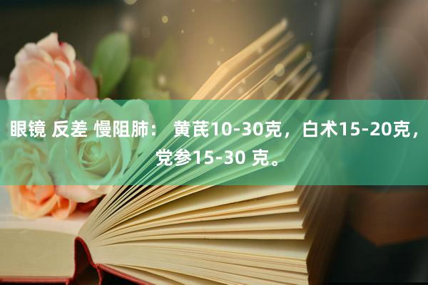 眼镜 反差 慢阻肺： 黄芪10-30克，白术15-20克， 党参15-30 克。