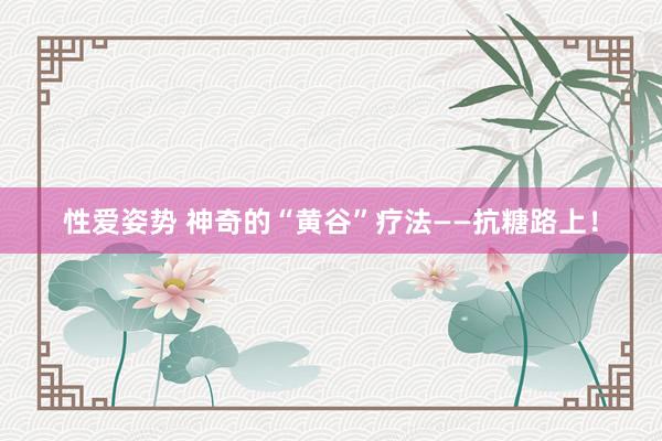 性爱姿势 神奇的“黄谷”疗法——抗糖路上！