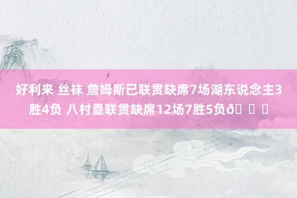 好利来 丝袜 詹姆斯已联贯缺席7场湖东说念主3胜4负 八村塁联贯缺席12场7胜5负👀