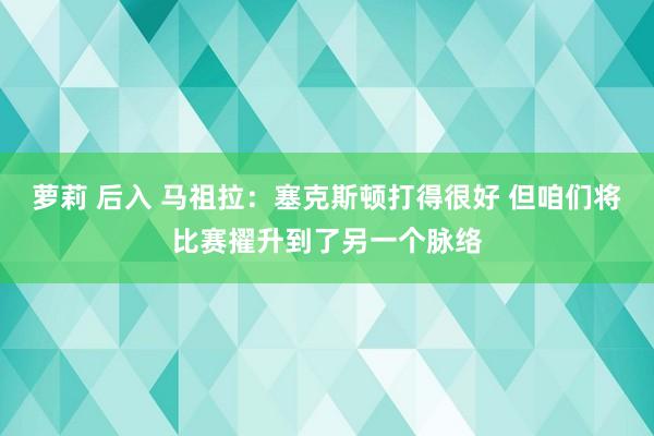 萝莉 后入 马祖拉：塞克斯顿打得很好 但咱们将比赛擢升到了另一个脉络