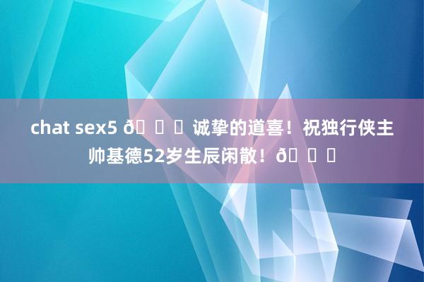 chat sex5 🎂诚挚的道喜！祝独行侠主帅基德52岁生辰闲散！🎂