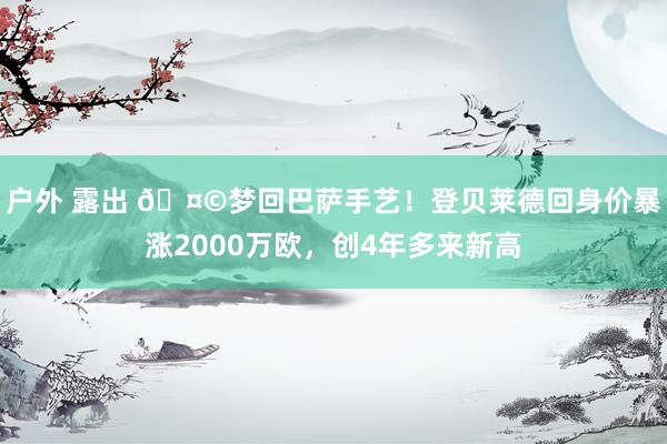 户外 露出 🤩梦回巴萨手艺！登贝莱德回身价暴涨2000万欧，创4年多来新高