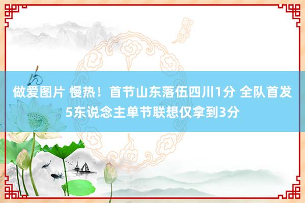 做爱图片 慢热！首节山东落伍四川1分 全队首发5东说念主单节联想仅拿到3分