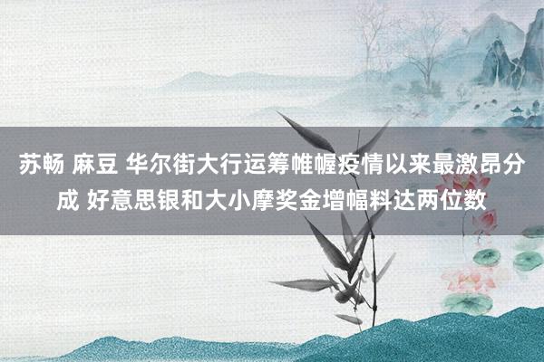 苏畅 麻豆 华尔街大行运筹帷幄疫情以来最激昂分成 好意思银和大小摩奖金增幅料达两位数