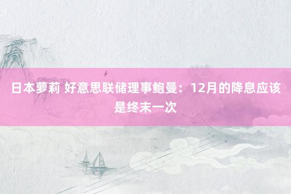 日本萝莉 好意思联储理事鲍曼：12月的降息应该是终末一次