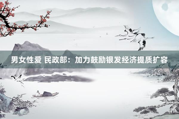 男女性爱 民政部：加力鼓励银发经济提质扩容