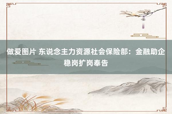 做爱图片 东说念主力资源社会保险部：金融助企稳岗扩岗奉告