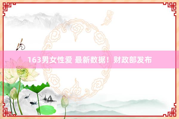 163男女性爱 最新数据！财政部发布