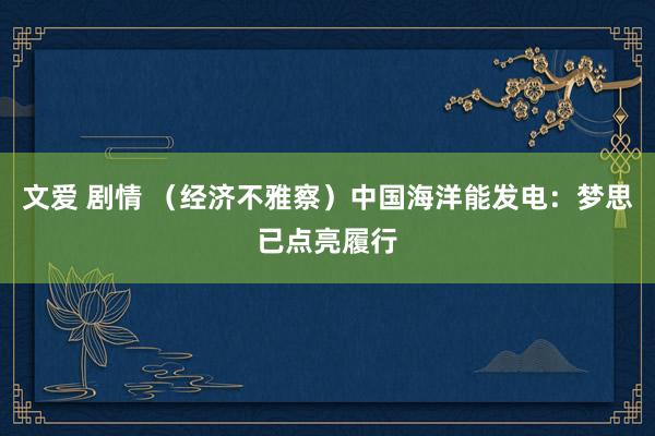 文爱 剧情 （经济不雅察）中国海洋能发电：梦思已点亮履行