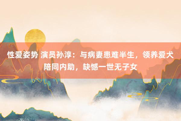 性爱姿势 演员孙淳：与病妻患难半生，领养爱犬陪同内助，缺憾一世无子女